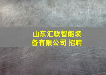 山东汇联智能装备有限公司 招聘